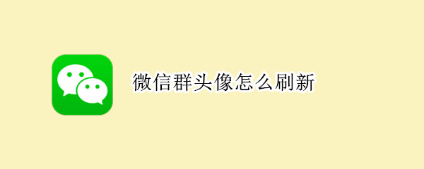 微信群头像怎么刷新 微信群头像刷新规则