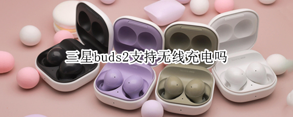 三星buds2支持无线充电吗 三星buds2怎么充电