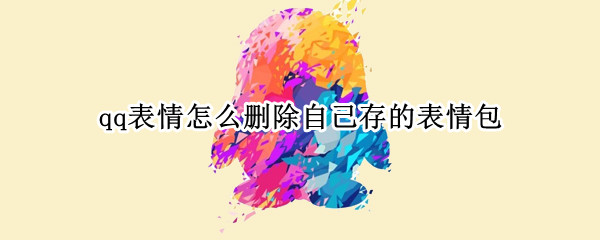 qq表情怎么删除自己存的表情包 qq表情怎么删除自己存的表情包文字