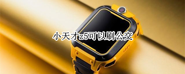 小天才z5可以刷公交吗 小天才z5可以刷公交吗?