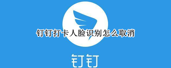 钉钉打卡人脸识别怎么取消 钉钉打卡人脸识别怎么取消掉