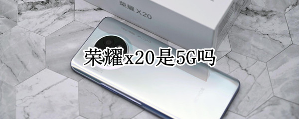 荣耀x20是5G吗 荣耀x20是5g手机吗?