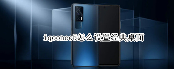 iqooneo5怎么设置经典桌面（iqoo neo 855怎么切换经典桌面）
