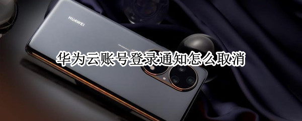 华为云账号登录通知怎么取消（华为云账号登录通知怎么取消提醒）