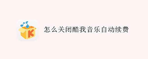 怎么关闭酷我音乐自动续费（怎么关闭酷我音乐自动续费会员）