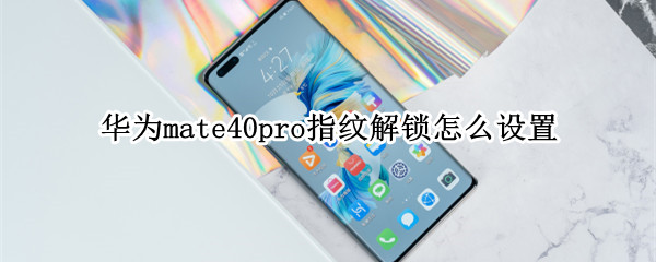 华为mate40pro指纹解锁怎么设置 华为mate40pro指纹解锁设置在主题锁屏界面