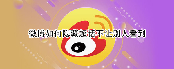 微博如何隐藏超话不让别人看到（微博超话怎么可以不让别人看到）