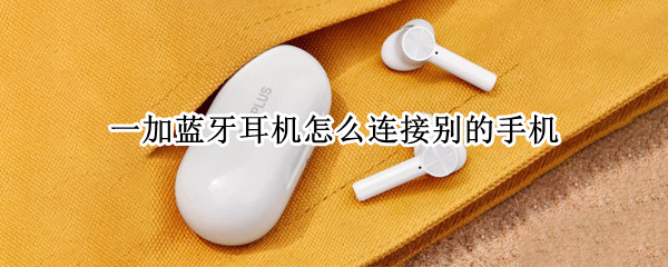 一加蓝牙耳机怎么连接别的手机 一加蓝牙耳机怎么连接别的手机上