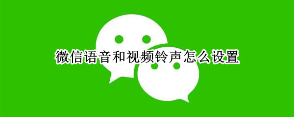微信语音和视频铃声怎么设置 微信语音和视频铃声怎么设置到原来的铃声