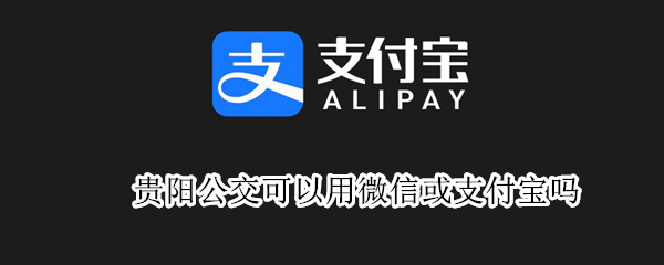 贵阳公交可以用微信或支付宝吗（贵阳公交可以用微信或支付宝吗现在）