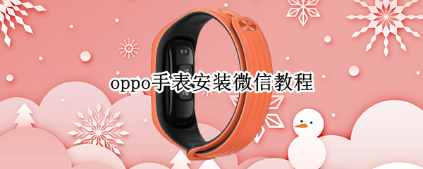 oppo手表安装微信教程 oppo手表安装微信教程华为手机为什么不能用