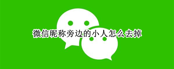 微信昵称旁边的小人怎么去掉（设置微信昵称旁边的小人）