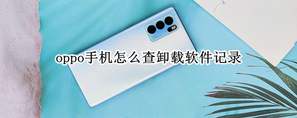 oppo手机怎么查卸载软件记录（oppo手机怎么查卸载软件记录时间）