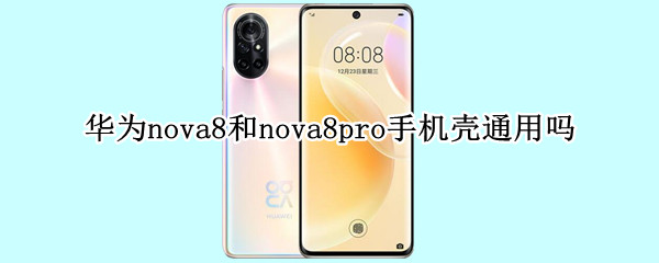 华为nova8和nova8pro手机壳通用吗 nova8pro自带手机壳吗