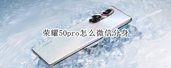 荣耀50pro怎么微信分身 荣耀50pro微信分身怎么接收不到信息