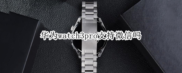 华为watch3pro支持微信吗（华为watch3pro支持微信吗?）