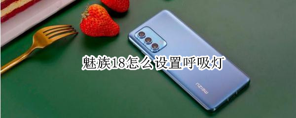 魅族18怎么设置呼吸灯 魅族18怎么设置呼吸灯功能