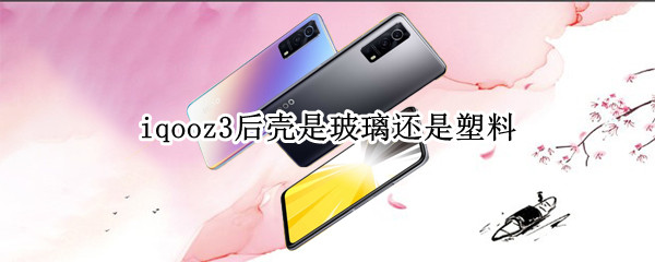 iqooz3后壳是玻璃还是塑料 iqooz3后盖是玻璃还是塑料