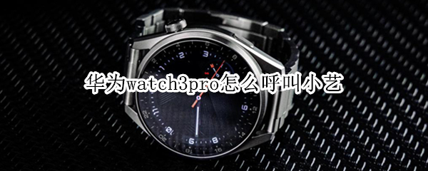 华为watch3pro怎么呼叫小艺 华为watch3 小艺