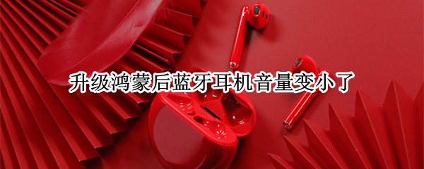 升级鸿蒙后蓝牙耳机音量变小了（鸿蒙 蓝牙声音小）