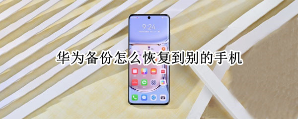 华为备份怎么恢复到别的手机（华为手机备份怎么恢复到其它手机）