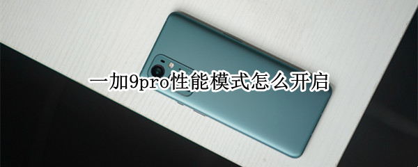 一加9pro性能模式怎么开启 一加9r开高性能模式