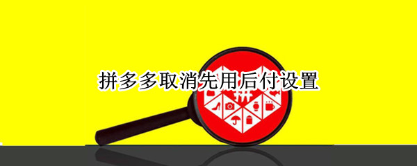 拼多多取消先用后付设置（拼多多取消先用后付设置,拼单还有吗）