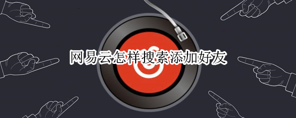 网易云怎样搜索添加好友 网易云怎样搜索添加好友歌单