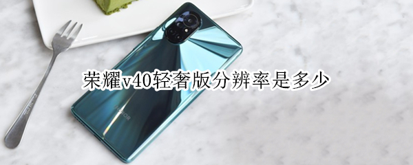 荣耀v40轻奢版分辨率是多少（荣耀v40轻奢版分辨率是多少啊）