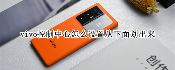 vivo控制中心怎么设置从下面划出来 vivo控制中心怎么设置从下面划出来屏幕