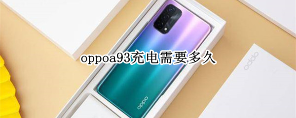 oppoa93充电需要多久 oppoa93s充电需要多久
