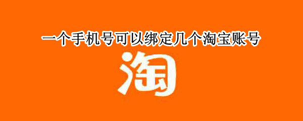 一个手机号可以绑定几个淘宝账号（一个手机号可以绑定几个淘宝账号啊）