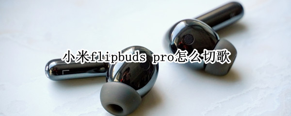 小米flipbuds（小米flipbuds pro怎么配对）