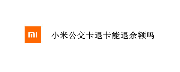 小米公交卡退卡能退余额吗（小米 公交卡退卡）