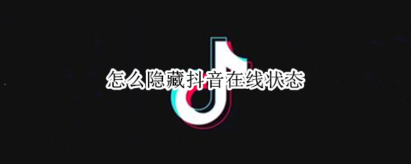 怎么隐藏抖音在线状态（怎么隐藏抖音在线状态图标）