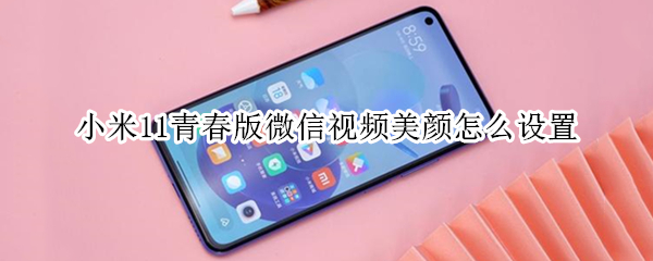 小米11青春版微信视频美颜怎么设置（小米11青春版视频聊天怎么美颜）