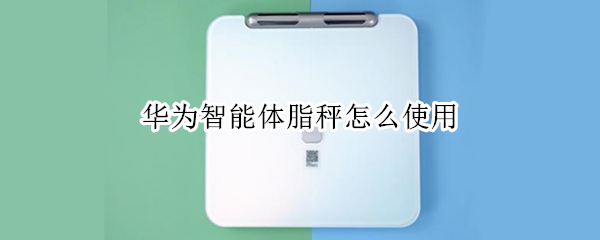 华为智能体脂秤怎么使用 华为智能体脂秤怎么使用教程