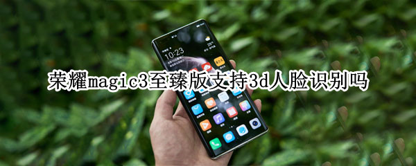 荣耀magic3至臻版支持3d人脸识别吗 magic3 3D人脸