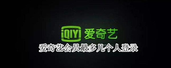 爱奇艺会员最多几个人登录（爱奇艺会员最多几个人登录同一个账号）