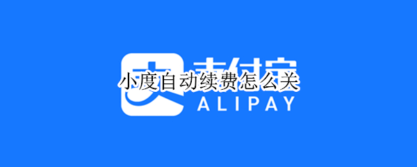 小度自动续费怎么关（小度自动续费怎么关,已扣款怎追回）