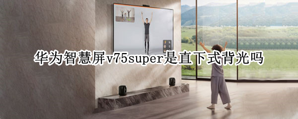 华为智慧屏v75super是直下式背光吗 华为v75是什么背光