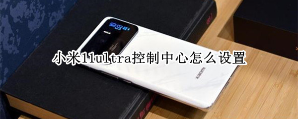 小米11ultra控制中心怎么设置（小米11怎么设置新版控制中心）