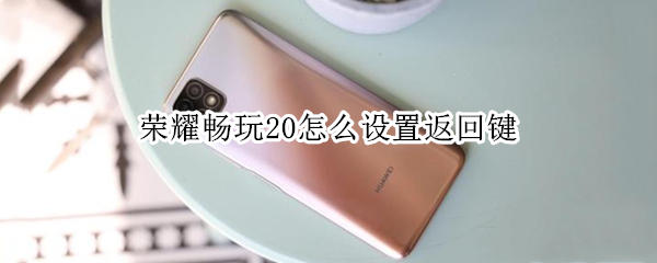荣耀畅玩20怎么设置返回键 荣耀v40怎么设置返回键