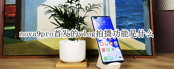 nova9pro首发的vlog拍摄功能是什么 主打Vlog的手机,华为nova8 Pro
