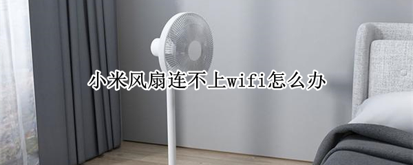 小米风扇连不上wifi怎么办 小米风扇连不上wifi怎么办视频