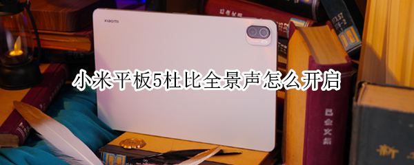 小米平板5杜比全景声怎么开启（小米平板5pro杜比音效怎么设置效果好）