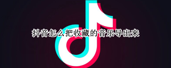 抖音怎么把收藏的音乐导出来 抖音怎么把收藏的音乐导出来保存