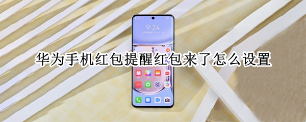 华为手机红包提醒红包来了怎么设置 华为手机设置红包来了提醒怎么设置的