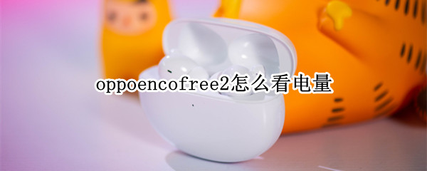 oppoencofree2怎么看电量 oppo enco free怎么看电量