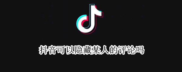 抖音可以隐藏某人的评论吗 抖音是不是可以隐藏评论